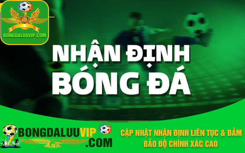 Cập nhật nhận định liên tục & đảm bảo độ chính xác cao